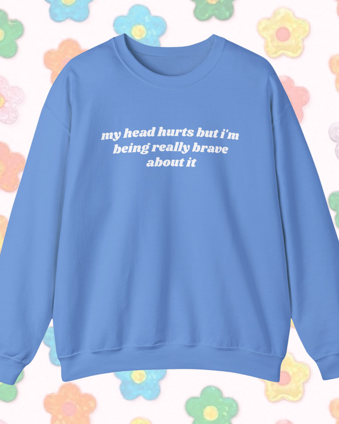 My Head Hurts But I'm Being Really Brave About It printed sweatshirt